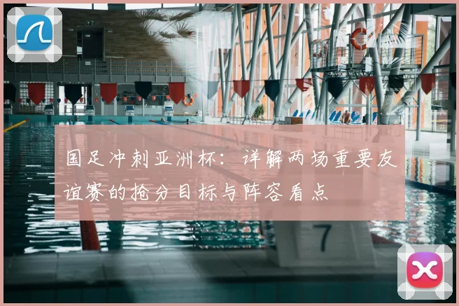 国足冲刺亚洲杯：详解两场重要友谊赛的抢分目标与阵容看点