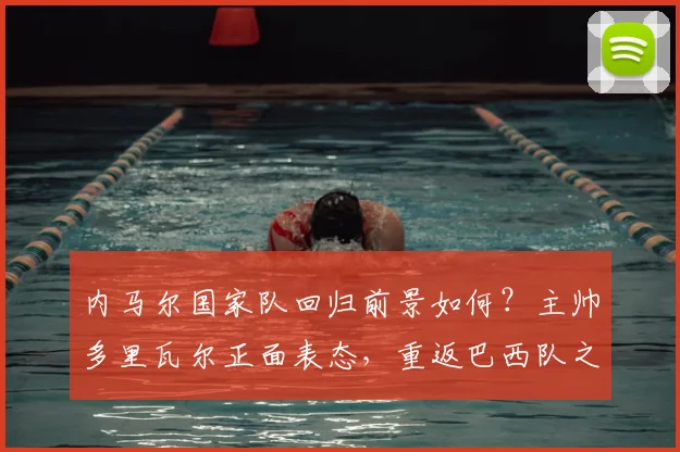 内马尔国家队回归前景如何？主帅多里瓦尔正面表态，重返巴西队之路清晰