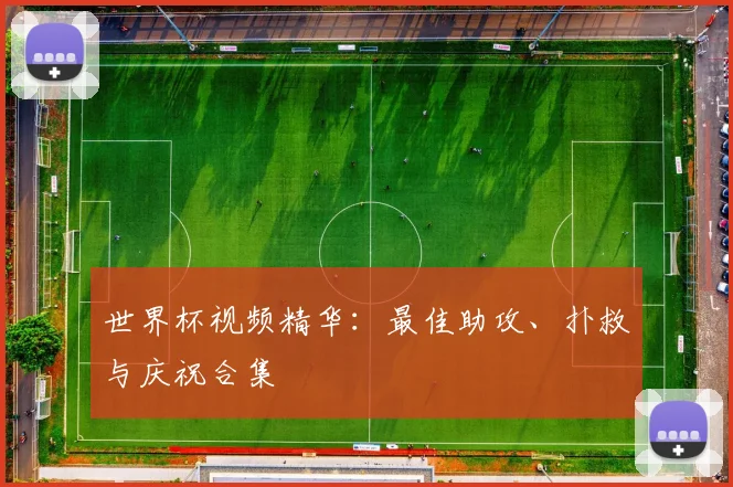 世界杯视频精华:最佳助攻、扑救与庆祝合集