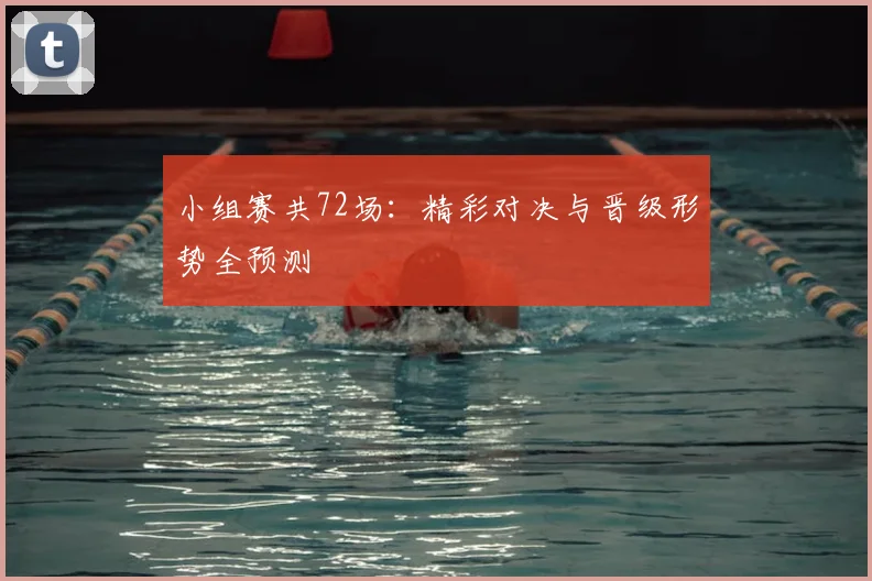 小组赛共72场:精彩对决与晋级形势全预测