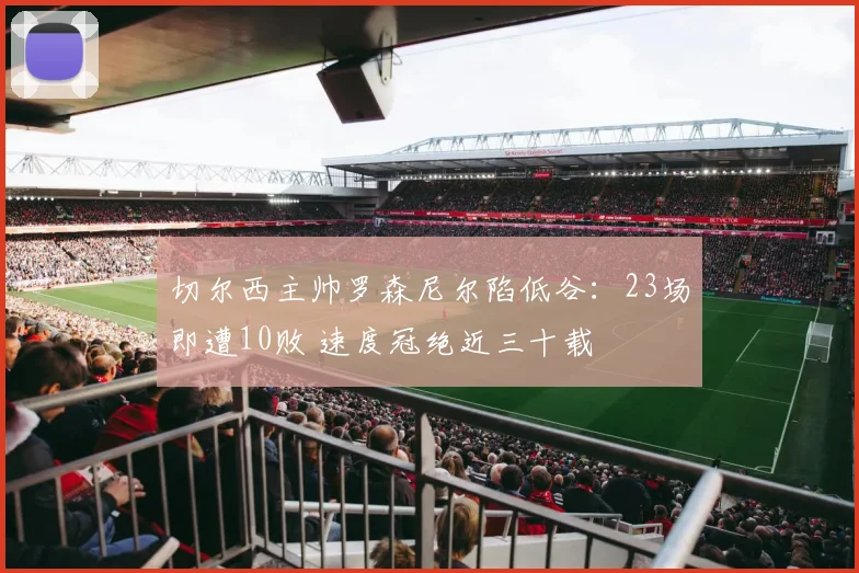 切尔西主帅罗森尼尔陷低谷：23场即遭10败 速度冠绝近三十载