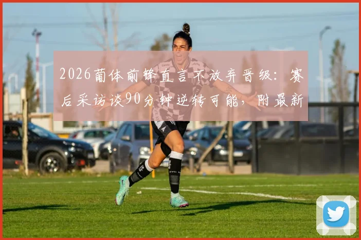 2026葡体前锋直言不放弃晋级：赛后采访谈90分钟逆转可能，附最新形势分析与前景解读