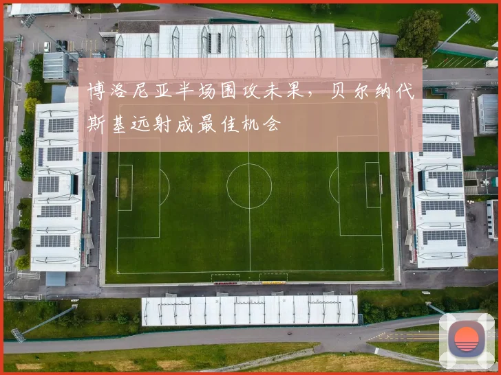博洛尼亚半场围攻未果,贝尔纳代斯基远射成最佳机会