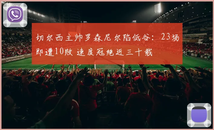 切尔西主帅罗森尼尔陷低谷:23场即遭10败 速度冠绝近三十载