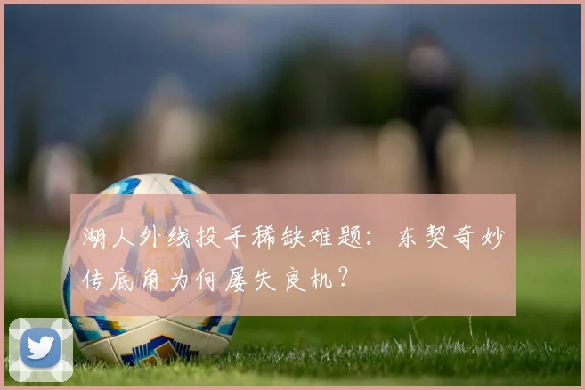 湖人外线投手稀缺难题:东契奇妙传底角为何屡失良机?