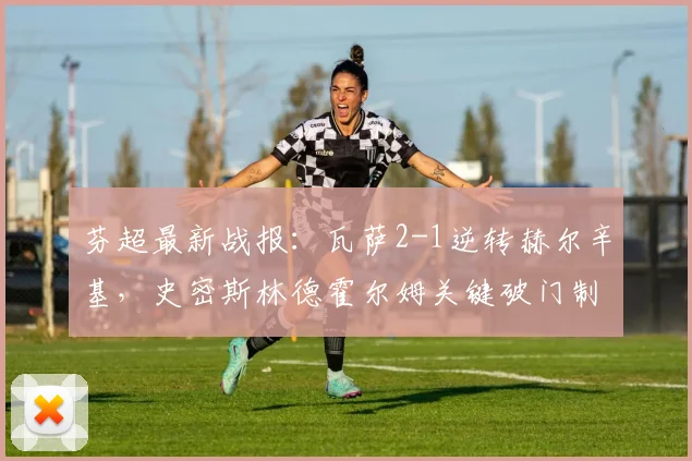 芬超最新战报：瓦萨2-1逆转赫尔辛基，史密斯林德霍尔姆关键破门制胜