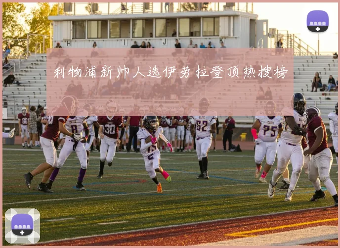 利物浦新帅人选伊劳拉登顶热搜榜