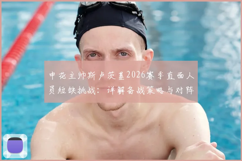 申花主帅斯卢茨基2026赛季直面人员短缺挑战:详解备战策略与对阵云南玉昆关键点
