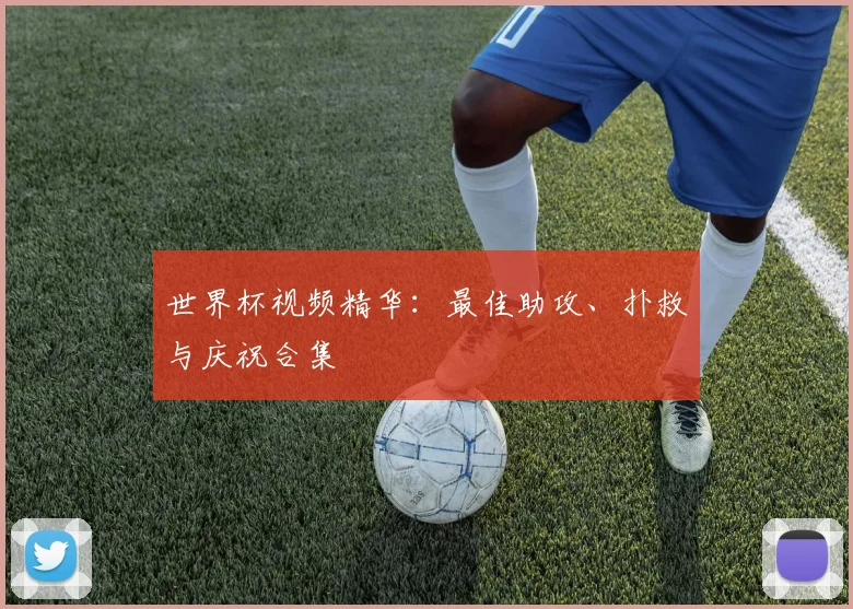世界杯视频精华：最佳助攻、扑救与庆祝合集
