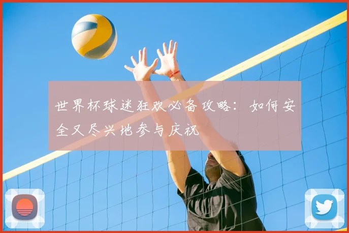 世界杯球迷狂欢必备攻略：如何安全又尽兴地参与庆祝
