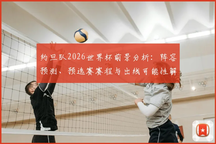 约旦队2026世界杯前景分析：阵容预测、预选赛赛程与出线可能性解读